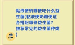 黏液便奶瓣便吃什么益生菌(黏液便奶瓣便适合搭配哪些益生菌？ 推荐常见的益生菌种类)