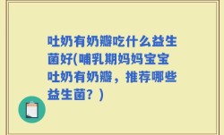 吐奶有奶瓣吃什么益生菌好(哺乳期妈妈宝宝吐奶有奶瓣，推荐哪些益生菌？)