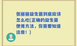 张丽丽益生菌到底应该怎么吃(正确的益生菌使用方法，你需要知道这些！)