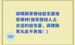 调理肠胃便秘益生菌推荐哪种(推荐便秘人士合适的益生菌，调理肠胃从此不再难！)