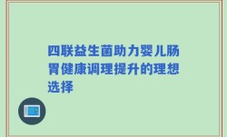 四联益生菌助力婴儿肠胃健康调理提升的理想选择