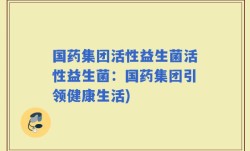 国药集团活性益生菌活性益生菌：国药集团引领健康生活)