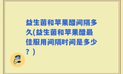 益生菌和苹果醋间隔多久(益生菌和苹果醋最佳服用间隔时间是多少？)