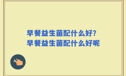 早餐益生菌配什么好？早餐益生菌配什么好呢