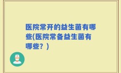 医院常开的益生菌有哪些(医院常备益生菌有哪些？)