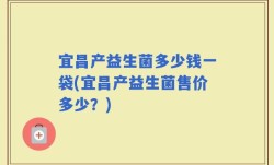 宜昌产益生菌多少钱一袋(宜昌产益生菌售价多少？)