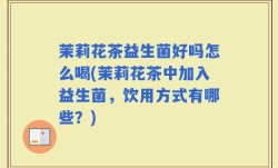 茉莉花茶益生菌好吗怎么喝(茉莉花茶中加入益生菌，饮用方式有哪些？)