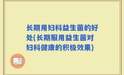长期用妇科益生菌的好处(长期服用益生菌对妇科健康的积极效果)