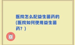 医院怎么配益生菌药的(医院如何使用益生菌药？)