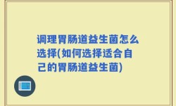 调理胃肠道益生菌怎么选择(如何选择适合自己的胃肠道益生菌)