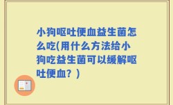 小狗呕吐便血益生菌怎么吃(用什么方法给小狗吃益生菌可以缓解呕吐便血？)