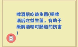 啤酒后吃益生菌(喝啤酒后吃益生菌，有助于缓解酒精对肠道的伤害)