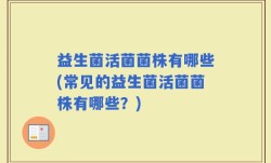 益生菌活菌菌株有哪些(常见的益生菌活菌菌株有哪些？)