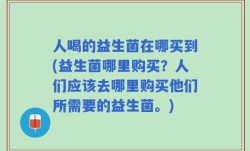 人喝的益生菌在哪买到(益生菌哪里购买？人们应该去哪里购买他们所需要的益生菌。)