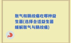 胀气和肠绞痛吃哪种益生菌(选择合适益生菌缓解胀气与肠绞痛)