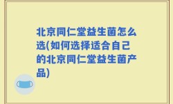 北京同仁堂益生菌怎么选(如何选择适合自己的北京同仁堂益生菌产品)