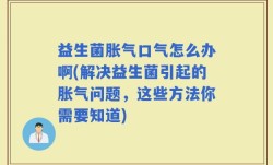 益生菌胀气口气怎么办啊(解决益生菌引起的胀气问题，这些方法你需要知道)