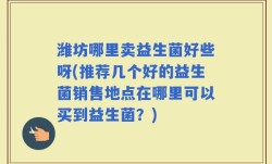 潍坊哪里卖益生菌好些呀(推荐几个好的益生菌销售地点在哪里可以买到益生菌？)