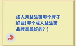 成人用益生菌哪个牌子好些(哪个成人益生菌品牌是最好的？)