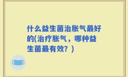 什么益生菌治胀气最好的(治疗胀气，哪种益生菌最有效？)