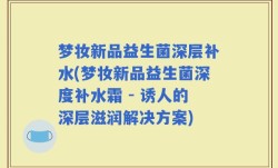 梦妆新品益生菌深层补水(梦妆新品益生菌深度补水霜 - 诱人的深层滋润解决方案)