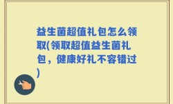益生菌超值礼包怎么领取(领取超值益生菌礼包，健康好礼不容错过)