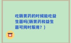 吃肠胃药的时候能吃益生菌吗(肠胃药和益生菌可同时服用？)