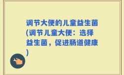 调节大便的儿童益生菌(调节儿童大便：选择益生菌，促进肠道健康)