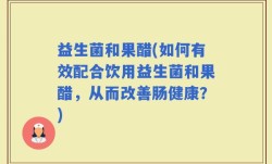 益生菌和果醋(如何有效配合饮用益生菌和果醋，从而改善肠健康？)