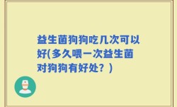 益生菌狗狗吃几次可以好(多久喂一次益生菌对狗狗有好处？)