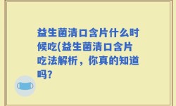 益生菌清口含片什么时候吃(益生菌清口含片吃法解析，你真的知道吗？