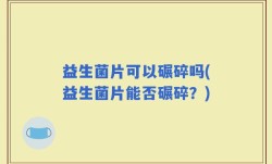 益生菌片可以碾碎吗(益生菌片能否碾碎？)