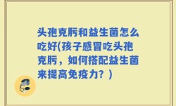 头孢克肟和益生菌怎么吃好(孩子感冒吃头孢克肟，如何搭配益生菌来提高免疫力？)