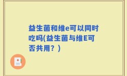 益生菌和维e可以同时吃吗(益生菌与维E可否共用？)