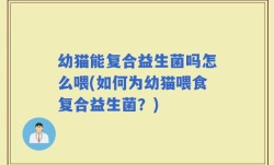 幼猫能复合益生菌吗怎么喂(如何为幼猫喂食复合益生菌？)