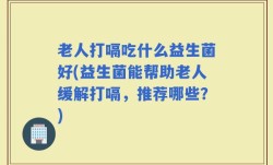 老人打嗝吃什么益生菌好(益生菌能帮助老人缓解打嗝，推荐哪些？)