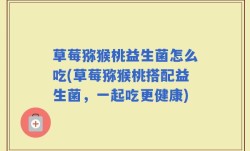 草莓猕猴桃益生菌怎么吃(草莓猕猴桃搭配益生菌，一起吃更健康)
