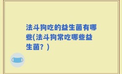 法斗狗吃的益生菌有哪些(法斗狗常吃哪些益生菌？)