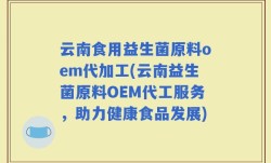 云南食用益生菌原料oem代加工(云南益生菌原料OEM代工服务，助力健康食品发展)