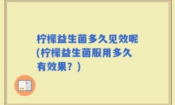 柠檬益生菌多久见效呢(柠檬益生菌服用多久有效果？)