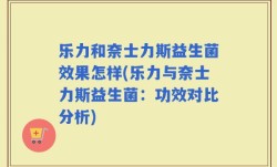 乐力和奈士力斯益生菌效果怎样(乐力与奈士力斯益生菌：功效对比分析)