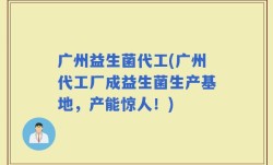 广州益生菌代工(广州代工厂成益生菌生产基地，产能惊人！)