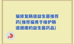 猫修复肠道益生菌推荐药(推荐猫用于维护肠道健康的益生菌药品)