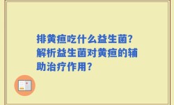 排黄疸吃什么益生菌？解析益生菌对黄疸的辅助治疗作用？