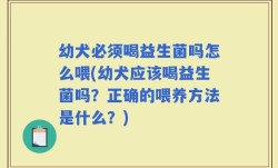 幼犬必须喝益生菌吗怎么喂(幼犬应该喝益生菌吗？正确的喂养方法是什么？)