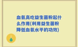 血氨高吃益生菌粉起什么作用(利用益生菌粉降低血氨水平的功效)