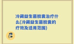 冷藏益生菌胶囊治疗什么(冷藏益生菌胶囊的疗效及适用范围)