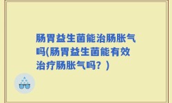 肠胃益生菌能治肠胀气吗(肠胃益生菌能有效治疗肠胀气吗？)