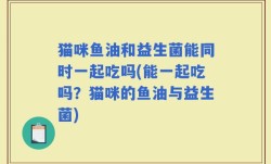猫咪鱼油和益生菌能同时一起吃吗(能一起吃吗？猫咪的鱼油与益生菌)