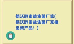 德沃酵素益生菌厂家(德沃酵素益生菌厂家推出新产品！)